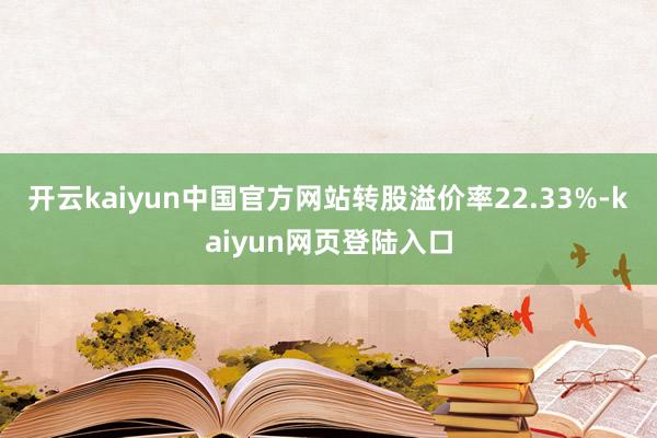 开云kaiyun中国官方网站转股溢价率22.33%-kaiyun网页登陆入口