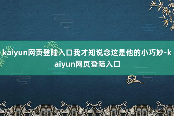 kaiyun网页登陆入口我才知说念这是他的小巧妙-kaiyun网页登陆入口
