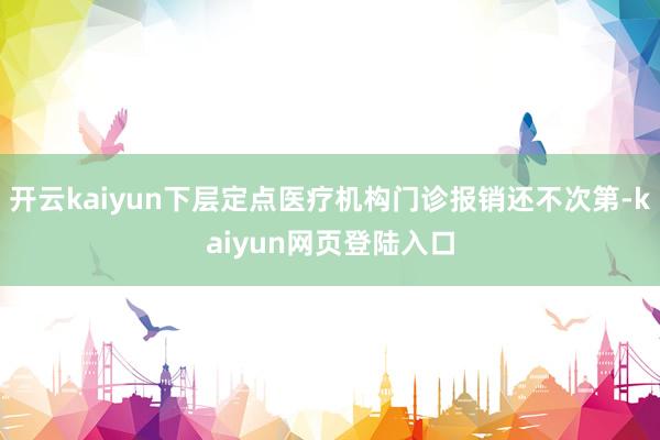 开云kaiyun下层定点医疗机构门诊报销还不次第-kaiyun网页登陆入口