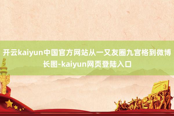 开云kaiyun中国官方网站从一又友圈九宫格到微博长图-kaiyun网页登陆入口