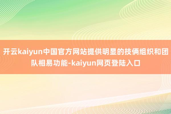 开云kaiyun中国官方网站提供明显的技俩组织和团队相易功能-kaiyun网页登陆入口