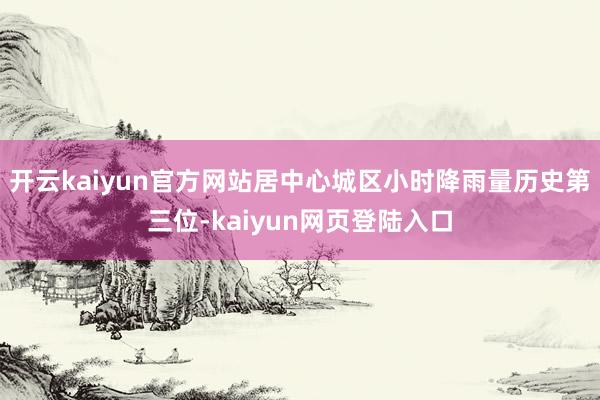 开云kaiyun官方网站居中心城区小时降雨量历史第三位-kaiyun网页登陆入口