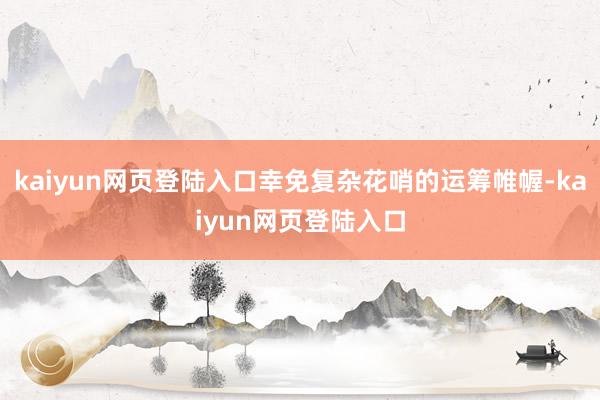 kaiyun网页登陆入口幸免复杂花哨的运筹帷幄-kaiyun网页登陆入口