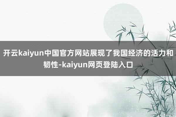 开云kaiyun中国官方网站展现了我国经济的活力和韧性-kaiyun网页登陆入口
