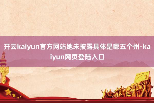 开云kaiyun官方网站她未披露具体是哪五个州-kaiyun网页登陆入口