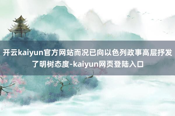 开云kaiyun官方网站而况已向以色列政事高层抒发了明树态度-kaiyun网页登陆入口