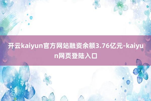 开云kaiyun官方网站融资余额3.76亿元-kaiyun网页登陆入口