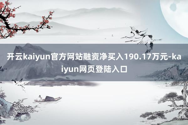 开云kaiyun官方网站融资净买入190.17万元-kaiyun网页登陆入口