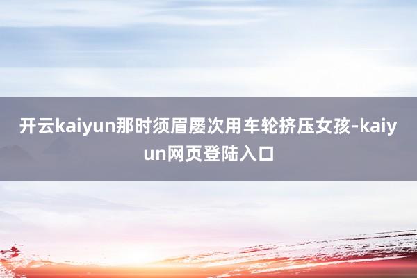 开云kaiyun那时须眉屡次用车轮挤压女孩-kaiyun网页登陆入口