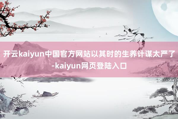 开云kaiyun中国官方网站以其时的生养计谋太严了-kaiyun网页登陆入口