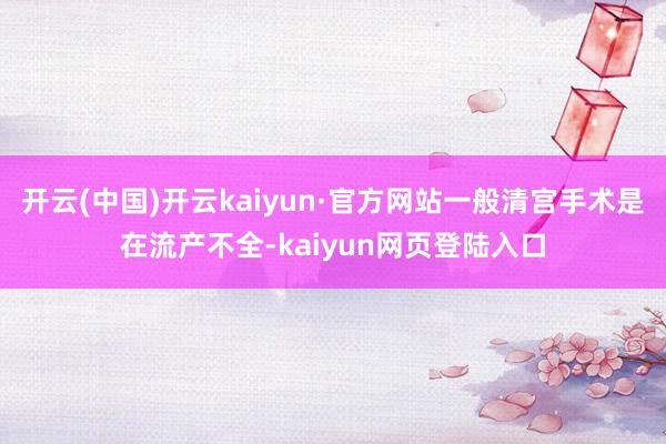 开云(中国)开云kaiyun·官方网站一般清宫手术是在流产不全-kaiyun网页登陆入口