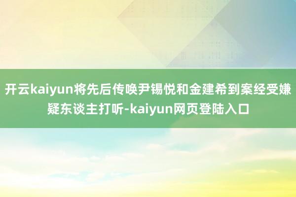 开云kaiyun将先后传唤尹锡悦和金建希到案经受嫌疑东谈主打听-kaiyun网页登陆入口