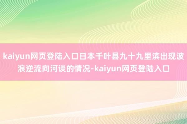 kaiyun网页登陆入口日本千叶县九十九里滨出现波浪逆流向河谈的情况-kaiyun网页登陆入口