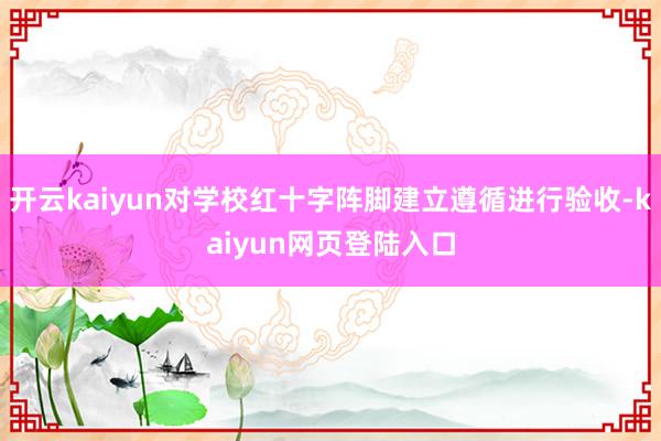 开云kaiyun对学校红十字阵脚建立遵循进行验收-kaiyun网页登陆入口