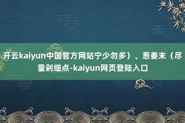 开云kaiyun中国官方网站宁少勿多）、葱姜末（尽量剁细点-kaiyun网页登陆入口