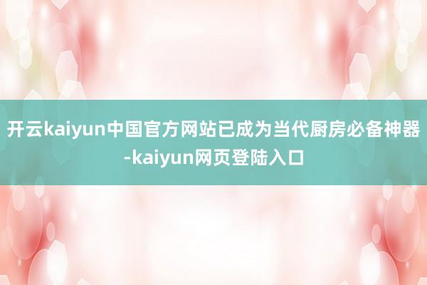 开云kaiyun中国官方网站已成为当代厨房必备神器-kaiyun网页登陆入口
