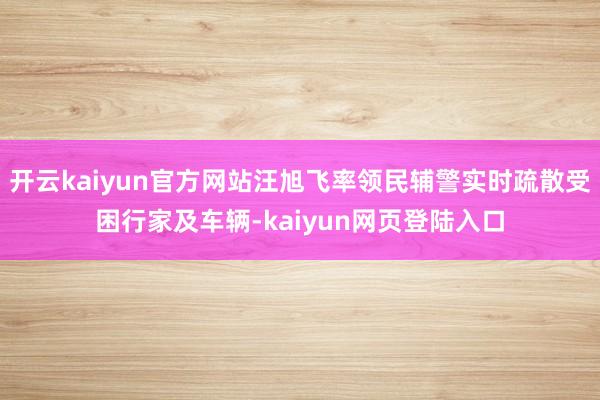 开云kaiyun官方网站汪旭飞率领民辅警实时疏散受困行家及车辆-kaiyun网页登陆入口