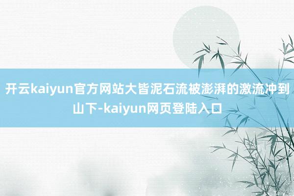开云kaiyun官方网站大皆泥石流被澎湃的激流冲到山下-kaiyun网页登陆入口