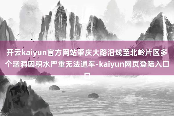 开云kaiyun官方网站肇庆大路沿线至北岭片区多个涵洞因积水严重无法通车-kaiyun网页登陆入口