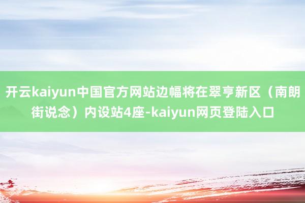 开云kaiyun中国官方网站边幅将在翠亨新区（南朗街说念）内设站4座-kaiyun网页登陆入口
