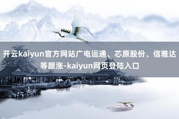 开云kaiyun官方网站广电运通、芯原股份、信雅达等跟涨-kaiyun网页登陆入口