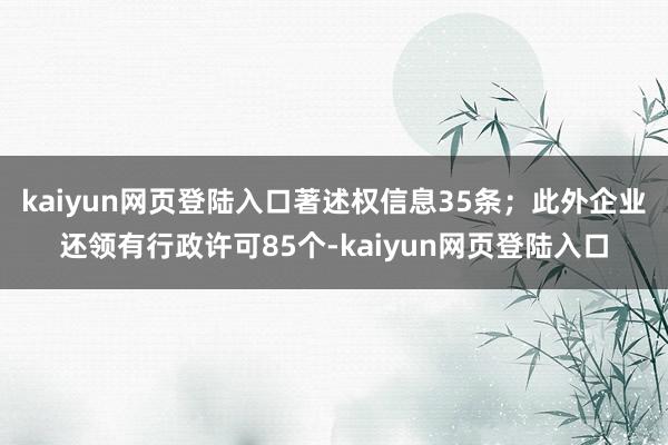 kaiyun网页登陆入口著述权信息35条；此外企业还领有行政许可85个-kaiyun网页登陆入口