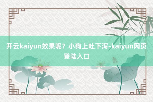 开云kaiyun效果呢？小狗上吐下泻-kaiyun网页登陆入口
