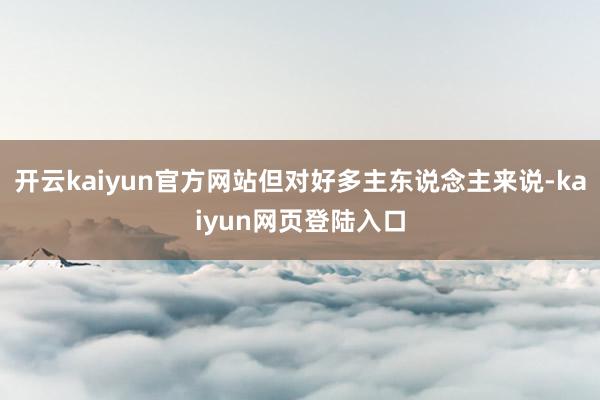 开云kaiyun官方网站但对好多主东说念主来说-kaiyun网页登陆入口