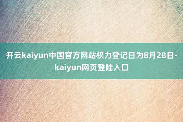 开云kaiyun中国官方网站权力登记日为8月28日-kaiyun网页登陆入口