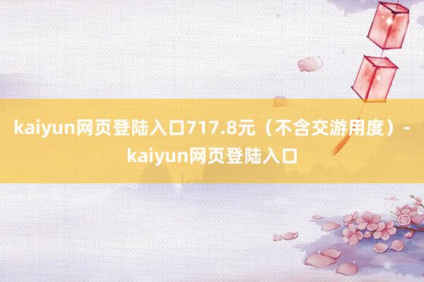 kaiyun网页登陆入口717.8元（不含交游用度）-kaiyun网页登陆入口