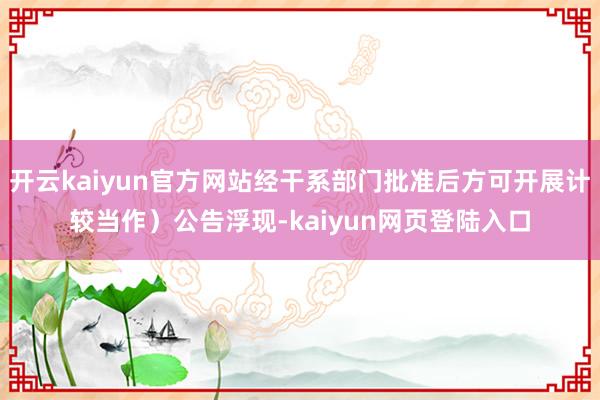 开云kaiyun官方网站经干系部门批准后方可开展计较当作）公告浮现-kaiyun网页登陆入口