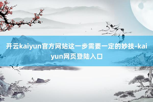 开云kaiyun官方网站这一步需要一定的妙技-kaiyun网页登陆入口