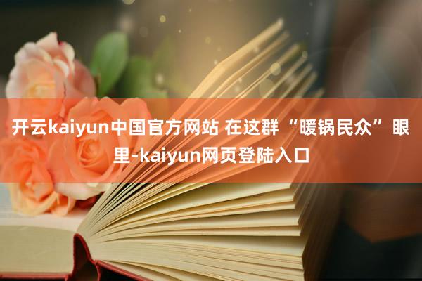 开云kaiyun中国官方网站 在这群 “暖锅民众” 眼里-kaiyun网页登陆入口