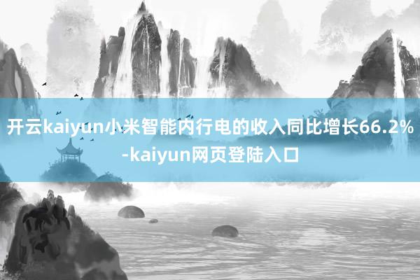 开云kaiyun小米智能内行电的收入同比增长66.2%-kaiyun网页登陆入口