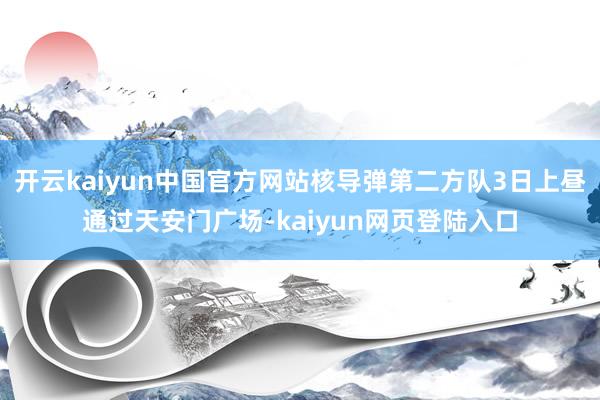 开云kaiyun中国官方网站核导弹第二方队3日上昼通过天安门广场-kaiyun网页登陆入口