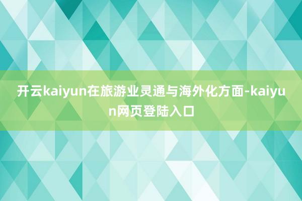 开云kaiyun在旅游业灵通与海外化方面-kaiyun网页登陆入口