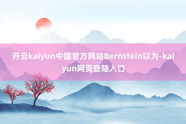 开云kaiyun中国官方网站Bernstein以为-kaiyun网页登陆入口