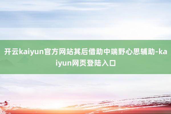 开云kaiyun官方网站其后借助中端野心思辅助-kaiyun网页登陆入口