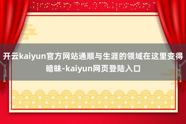 开云kaiyun官方网站通顺与生涯的领域在这里变得暗昧-kaiyun网页登陆入口