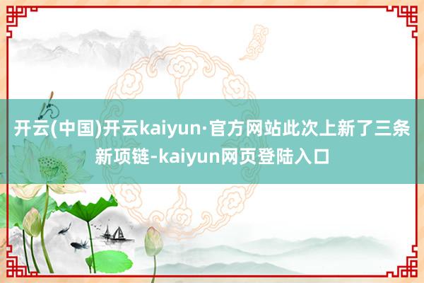 开云(中国)开云kaiyun·官方网站此次上新了三条新项链-kaiyun网页登陆入口