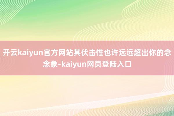 开云kaiyun官方网站其伏击性也许远远超出你的念念象-kaiyun网页登陆入口