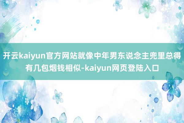 开云kaiyun官方网站就像中年男东说念主兜里总得有几包烟钱相似-kaiyun网页登陆入口