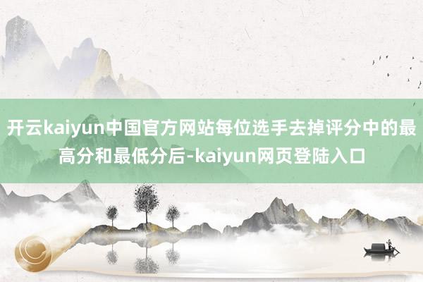 开云kaiyun中国官方网站每位选手去掉评分中的最高分和最低分后-kaiyun网页登陆入口