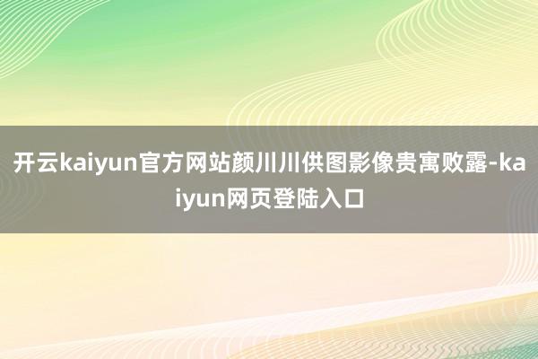 开云kaiyun官方网站颜川川供图影像贵寓败露-kaiyun网页登陆入口