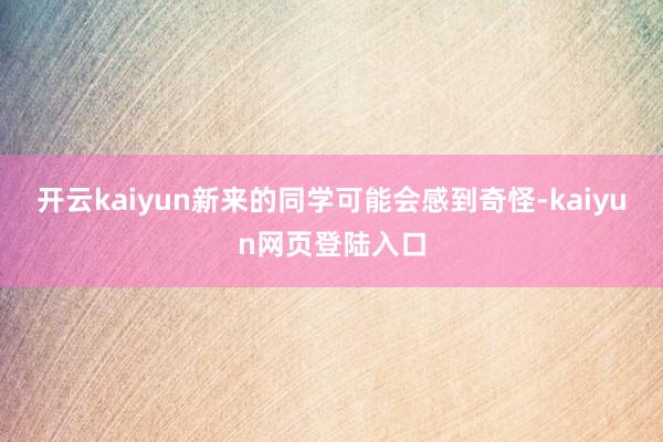 开云kaiyun新来的同学可能会感到奇怪-kaiyun网页登陆入口