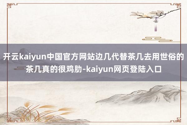 开云kaiyun中国官方网站边几代替茶几去用世俗的茶几真的很鸡肋-kaiyun网页登陆入口