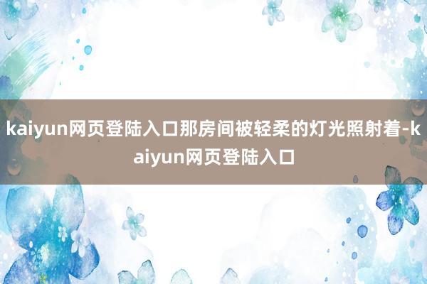 kaiyun网页登陆入口那房间被轻柔的灯光照射着-kaiyun网页登陆入口