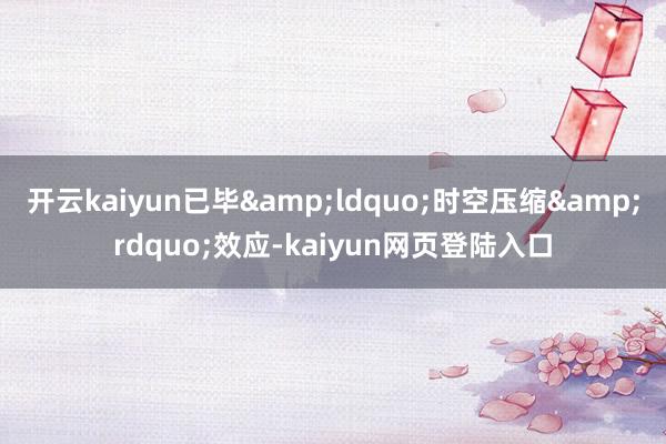 开云kaiyun已毕“时空压缩”效应-kaiyun网页登陆入口
