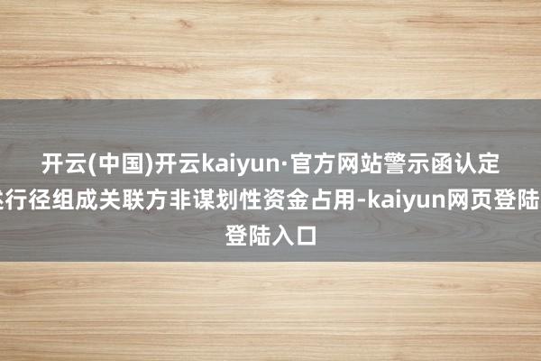 开云(中国)开云kaiyun·官方网站 警示函认定上述行径组成关联方非谋划性资金占用-kaiyun网页登陆入口