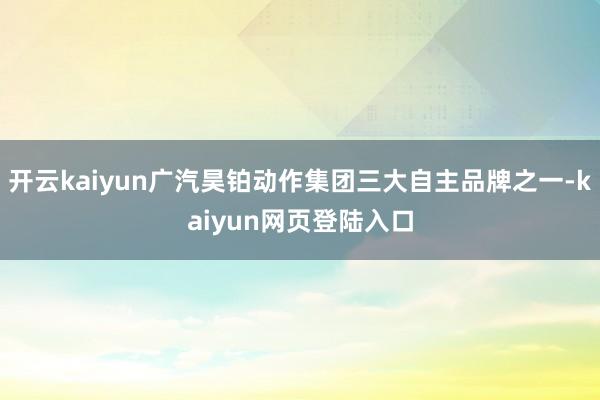 开云kaiyun广汽昊铂动作集团三大自主品牌之一-kaiyun网页登陆入口
